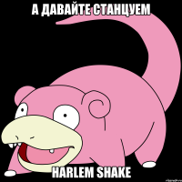 а давайте станцуем Harlem Shake