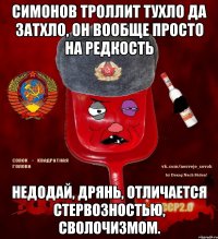 Симонов троллит тухло да затхло, он вообще просто на редкость недодай, дрянь, отличается стервозностью, сволочизмом.