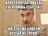 Валера когда-нибудь ты купишь себе 3 и 2 Но это уже совсем другая история...