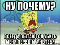 Ну Почему? Всегда пытаются убить меня первым а не тебя