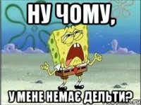 НУ ЧОМУ, У МЕНЕ НЕМАЄ ДЕЛЬТИ?