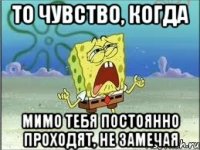 то чувство, когда мимо тебя постоянно проходят, не замечая