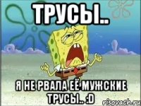 Трусы.. Я не рвала её мужские трусы.. :D