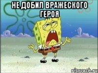 НЕ ДОБИЛ ВРАЖЕСКОГО ГЕРОЯ 