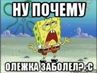 Ну почему Олежка заболел? :С