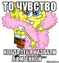 то чувство когда тебя назвали афигенной***