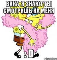 Вика, я знают ты смотришь на меня : D