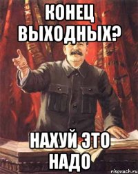 Конец выходных? нахуй это надо