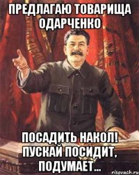 Предлагаю товарища Одарченко Посадить накол! Пускай посидит, подумает...