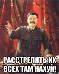  расстрелять их всех там нахуй!