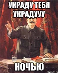 Украду тебя украдууу ночью