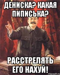 Дениска? какая пиписька? Расстрелять его нахуй!