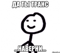 Да ты транс ...Наверни...