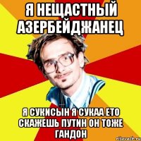 я нещастный азербейджанец я сукисын я сукаа ето скажешь путин он тоже гандон