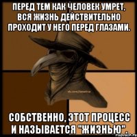 ПЕРЕД ТЕМ КАК ЧЕЛОВЕК УМРЕТ, ВСЯ ЖИЗНЬ ДЕЙСТВИТЕЛЬНО ПРОХОДИТ У НЕГО ПЕРЕД ГЛАЗАМИ. СОБСТВЕННО, ЭТОТ ПРОЦЕСС И НАЗЫВАЕТСЯ "ЖИЗНЬЮ".