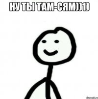 Ну ты там-сям))1) 