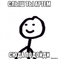 слыш ты артем сюда подойди