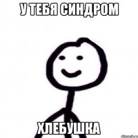 у тебя синдром хлебушка