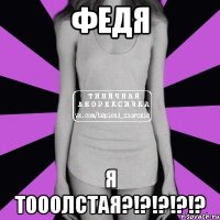 Федя Я тооолстая?!?!?!?!?