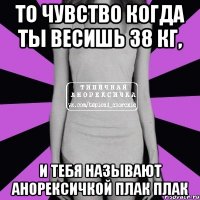 То чувство когда ты весишь 38 кг, И тебя называют анорексичкой Плак плак