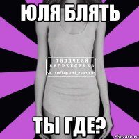 Юля блять ты где?