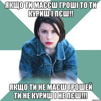 Якщо ти маєєш гроші то ти куриш і пєш!! Якщо ти не маєш грошей ти не куриш і не пєш!!!