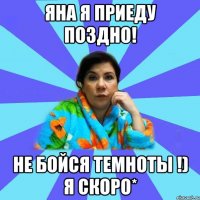 Яна я приеду поздно! не бойся темноты !) я скоро*