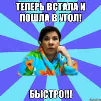 Теперь встала и пошла в Угол! БЫСТРО!!!