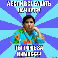 А если все бухать начнут?! Ты тоже за ними!???