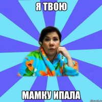 я твою мамку ипала