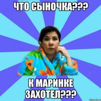 что сыночка??? к Маринке захотел???