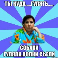 Ты куда.....Гулять..... Собаки гуляли,волки съели