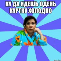 ку да идешь одень куртку холодно 