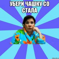 убери чашку со стала 