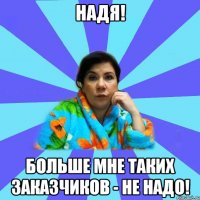 Надя! Больше мне таких заказчиков - не надо!