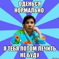 Оденься нормально, я тебя потом лечить не буду