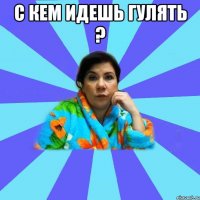 С кем идешь гулять ? 