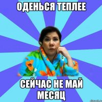 оденься теплее сейчас не май месяц