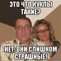 Это что куклы такие? нет, они слишком страшные!