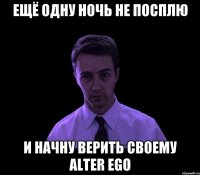 ещё одну ночь не посплю и начну верить своему alter ego