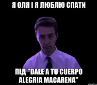 Я Оля і я люблю спати під "Dale a tu cuerpo alegria Macarena"