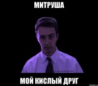 митруша мой кислый друг