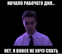 начало рабочего дня... нет, я вовсе не хочу спать