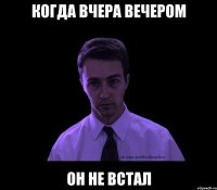 когда вчера вечером он не встал