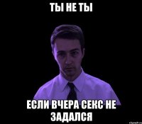 Ты не ты если вчера секс не задался