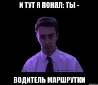 И тут я понял: ты - водитель маршрутки