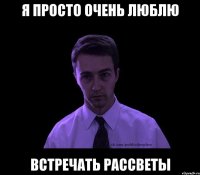 Я ПРОСТО ОЧЕНЬ ЛЮБЛЮ ВСТРЕЧАТЬ РАССВЕТЫ