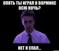 Опять ты играл в Вормикс всю ночь? Нет я спал...