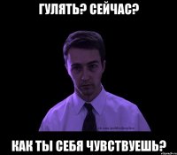 гулять? сейчас? как ты себя чувствуешь?