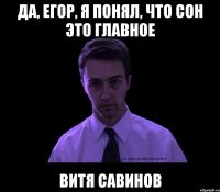 Да, Егор, я понял, что сон это главное Витя Савинов